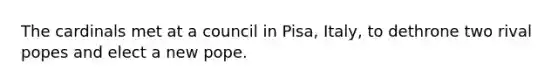 The cardinals met at a council in Pisa, Italy, to dethrone two rival popes and elect a new pope.