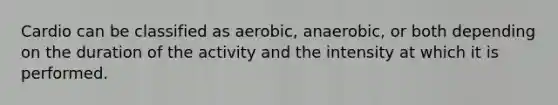 Cardio can be classified as aerobic, anaerobic, or both depending on the duration of the activity and the intensity at which it is performed.