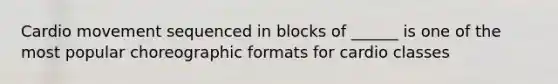 Cardio movement sequenced in blocks of ______ is one of the most popular choreographic formats for cardio classes
