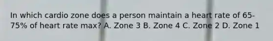 In which cardio zone does a person maintain a heart rate of 65-75% of heart rate max? A. Zone 3 B. Zone 4 C. Zone 2 D. Zone 1