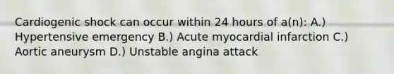 Cardiogenic shock can occur within 24 hours of a(n): A.) Hypertensive emergency B.) Acute myocardial infarction C.) Aortic aneurysm D.) Unstable angina attack