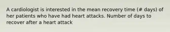 A cardiologist is interested in the mean recovery time (# days) of her patients who have had heart attacks. Number of days to recover after a heart attack