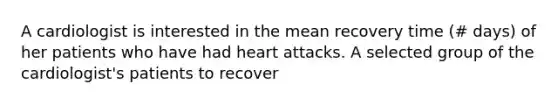 A cardiologist is interested in the mean recovery time (# days) of her patients who have had heart attacks. A selected group of the cardiologist's patients to recover