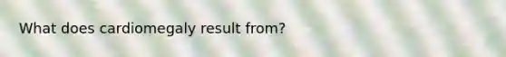 What does cardiomegaly result from?