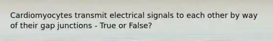 Cardiomyocytes transmit electrical signals to each other by way of their gap junctions - True or False?