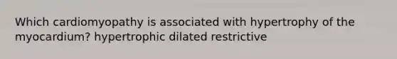 Which cardiomyopathy is associated with hypertrophy of the myocardium? hypertrophic dilated restrictive