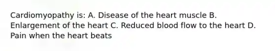 Cardiomyopathy is: A. Disease of the heart muscle B. Enlargement of the heart C. Reduced blood flow to the heart D. Pain when the heart beats