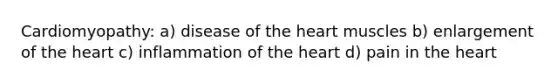 Cardiomyopathy: a) disease of the heart muscles b) enlargement of the heart c) inflammation of the heart d) pain in the heart