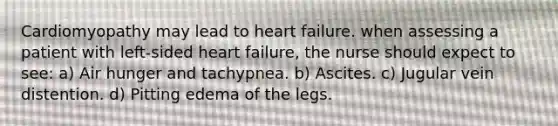 Cardiomyopathy may lead to heart failure. when assessing a patient with left-sided heart failure, the nurse should expect to see: a) Air hunger and tachypnea. b) Ascites. c) Jugular vein distention. d) Pitting edema of the legs.