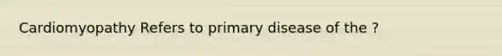 Cardiomyopathy Refers to primary disease of the ?