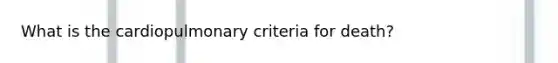 What is the cardiopulmonary criteria for death?