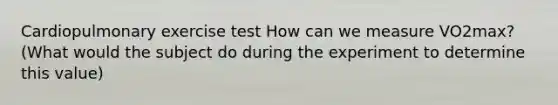 Cardiopulmonary exercise test How can we measure VO2max? (What would the subject do during the experiment to determine this value)