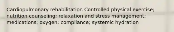 Cardiopulmonary rehabilitation Controlled physical exercise; nutrition counseling; relaxation and stress management; medications; oxygen; compliance; systemic hydration