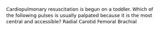 Cardiopulmonary resuscitation is begun on a toddler. Which of the following pulses is usually palpated because it is the most central and accessible? Radial Carotid Femoral Brachial