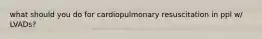 what should you do for cardiopulmonary resuscitation in ppl w/ LVADs?