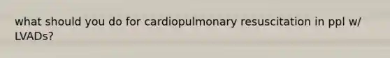 what should you do for cardiopulmonary resuscitation in ppl w/ LVADs?