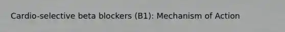 Cardio-selective beta blockers (B1): Mechanism of Action