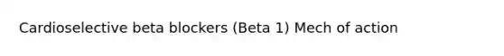 Cardioselective beta blockers (Beta 1) Mech of action