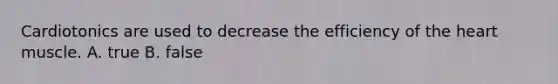 Cardiotonics are used to decrease the efficiency of the heart muscle. A. true B. false