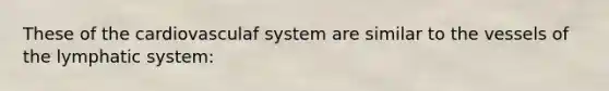 These of the cardiovasculaf system are similar to the vessels of the lymphatic system: