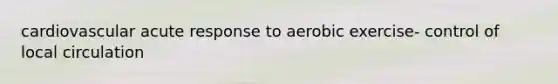 cardiovascular acute response to aerobic exercise- control of local circulation