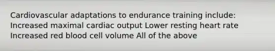 Cardiovascular adaptations to endurance training include: Increased maximal cardiac output Lower resting heart rate Increased red blood cell volume All of the above