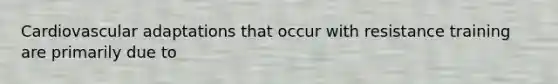 Cardiovascular adaptations that occur with resistance training are primarily due to