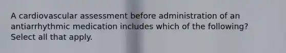 A cardiovascular assessment before administration of an antiarrhythmic medication includes which of the following? Select all that apply.