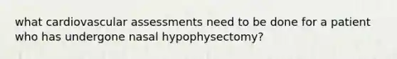 what cardiovascular assessments need to be done for a patient who has undergone nasal hypophysectomy?