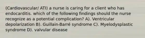 (Cardiovascular/ ATI) a nurse is caring for a client who has endocarditis. which of the following findings should the nurse recognize as a potential complication? A). Ventricular depolarization B). Guillain-Barré syndrome C). Myelodysplastic syndrome D). valvular disease