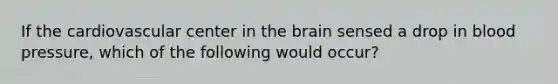 If the cardiovascular center in <a href='https://www.questionai.com/knowledge/kLMtJeqKp6-the-brain' class='anchor-knowledge'>the brain</a> sensed a drop in <a href='https://www.questionai.com/knowledge/kD0HacyPBr-blood-pressure' class='anchor-knowledge'>blood pressure</a>, which of the following would occur?