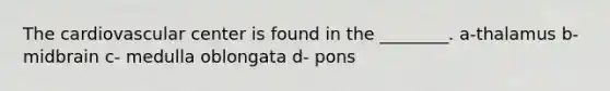 The cardiovascular center is found in the ________. a-thalamus b- midbrain c- medulla oblongata d- pons