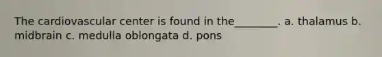 The cardiovascular center is found in the________. a. thalamus b. midbrain c. medulla oblongata d. pons