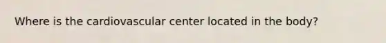 Where is the cardiovascular center located in the body?