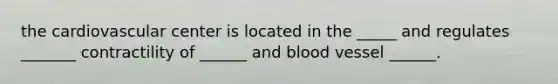 the cardiovascular center is located in the _____ and regulates _______ contractility of ______ and blood vessel ______.