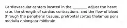 Cardiovascular centers located in the ________ adjust the heart rate, the strength of cardiac contractions, and the flow of blood through the peripheral tissues. prefrontal cortex thalamus pons medulla oblongata midbrain