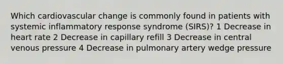 Which cardiovascular change is commonly found in patients with systemic inflammatory response syndrome (SIRS)? 1 Decrease in heart rate 2 Decrease in capillary refill 3 Decrease in central venous pressure 4 Decrease in pulmonary artery wedge pressure