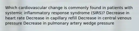 Which cardiovascular change is commonly found in patients with systemic inflammatory response syndrome (SIRS)? Decrease in heart rate Decrease in capillary refill Decrease in central venous pressure Decrease in pulmonary artery wedge pressure