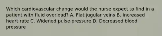 Which cardiovascular change would the nurse expect to find in a patient with fluid overload? A. Flat jugular veins B. Increased heart rate C. Widened pulse pressure D. Decreased blood pressure