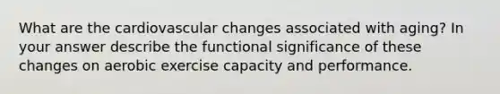 What are the cardiovascular changes associated with aging? In your answer describe the functional significance of these changes on aerobic exercise capacity and performance.