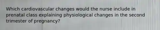 Which cardiovascular changes would the nurse include in prenatal class explaining physiological changes in the second trimester of pregnancy?