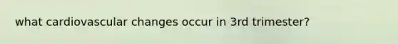 what cardiovascular changes occur in 3rd trimester?