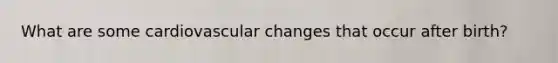 What are some cardiovascular changes that occur after birth?