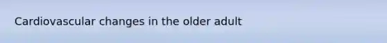 Cardiovascular changes in the older adult