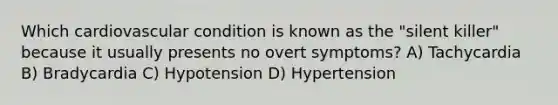 Which cardiovascular condition is known as the "silent killer" because it usually presents no overt symptoms? A) Tachycardia B) Bradycardia C) Hypotension D) Hypertension