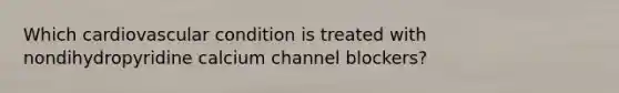 Which cardiovascular condition is treated with nondihydropyridine calcium channel blockers?