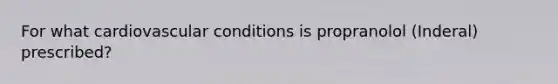 For what cardiovascular conditions is propranolol (Inderal) prescribed?