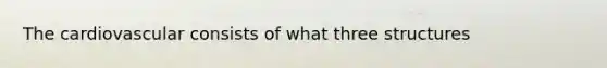 The cardiovascular consists of what three structures