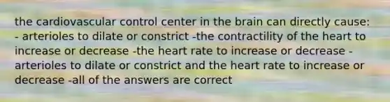 the cardiovascular control center in the brain can directly cause: - arterioles to dilate or constrict -the contractility of the heart to increase or decrease -the heart rate to increase or decrease -arterioles to dilate or constrict and the heart rate to increase or decrease -all of the answers are correct