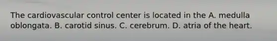 The cardiovascular control center is located in the A. medulla oblongata. B. carotid sinus. C. cerebrum. D. atria of the heart.